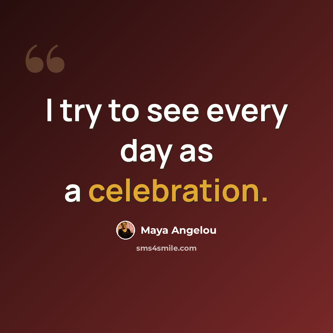 “I try to see every day as a celebration.” quote by Maya Angelou
