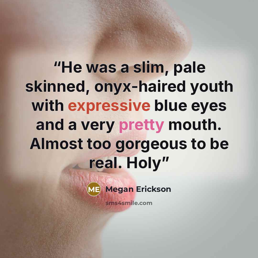 “He was a slim, pale skinned, onyx-haired youth with expressive blue eyes and a very pretty mouth. Almost too gorgeous to be real. Holy” quote by Megan Erickson