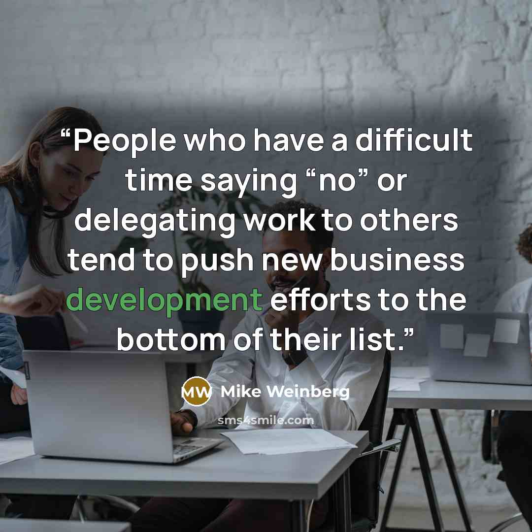 “People who have a difficult time saying “no” or delegating work to others tend to push new business development efforts to the bottom of their list.” quote by Mike Weinberg
