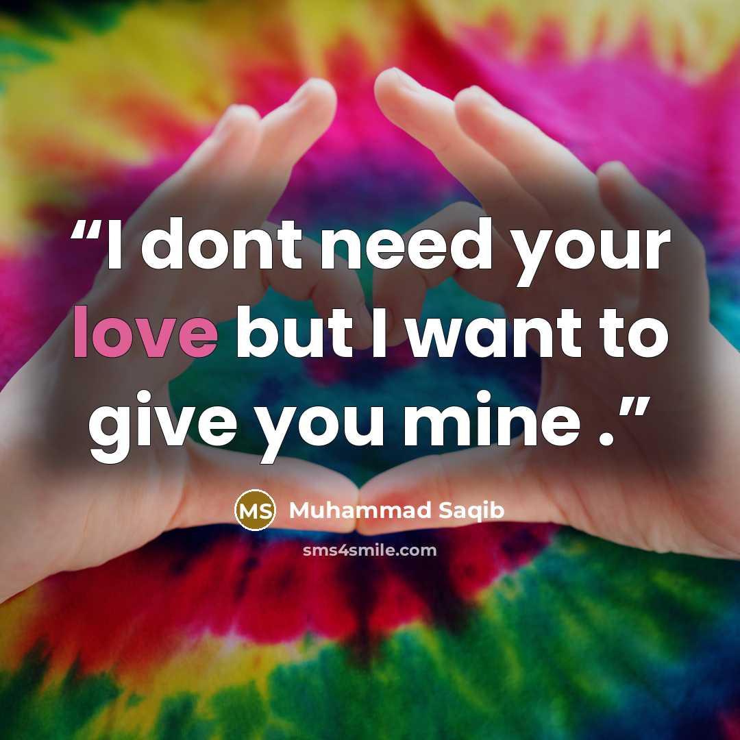 “I dont need your love but I want to give you mine .” quote by Muhammad Saqib