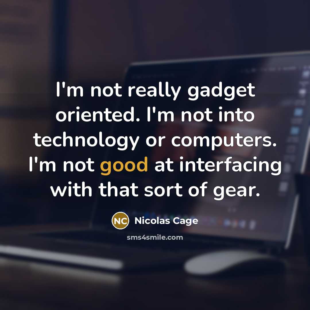 “I'm not really gadget oriented. I'm not into technology or computers. I'm not good at interfacing with that sort of gear.” quote by Nicolas Cage