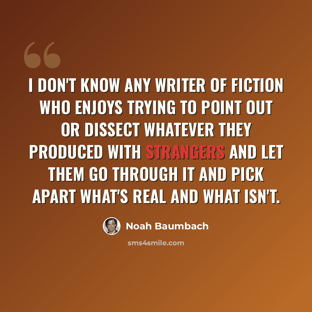 “I don't know any writer of fiction who enjoys trying to point out or dissect whatever they produced with strangers and let them go through it and pick apart what's real and what isn't.” quote by Noah Baumbach