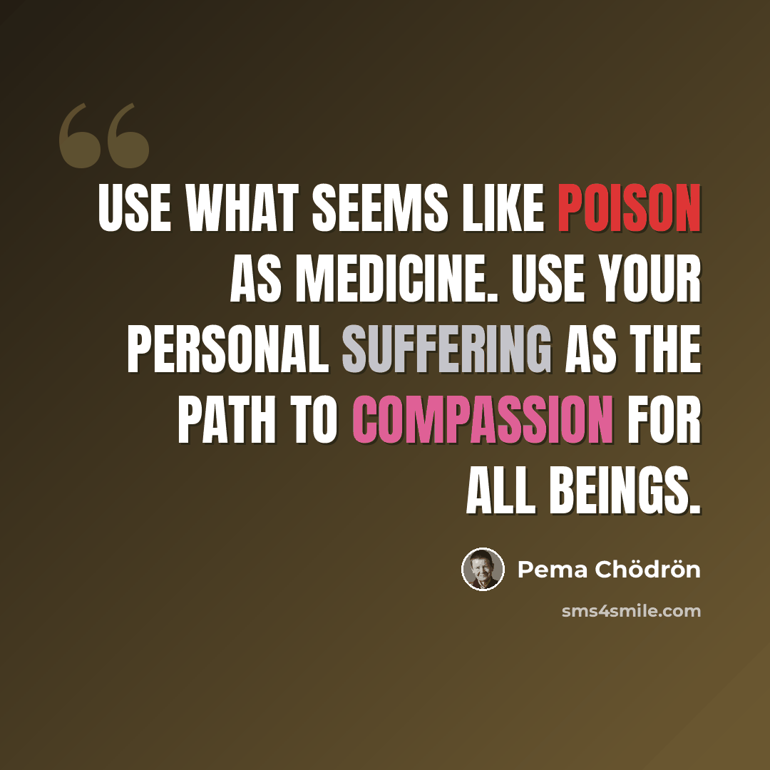 “Use what seems like poison as medicine. Use your personal suffering as the path to compassion for all beings.” quote by Pema Chodron