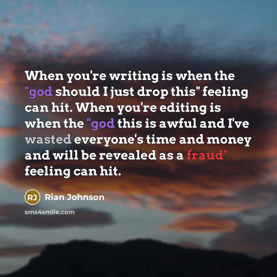 “When you're writing is when the "god should I just drop this" feeling can hit. When you're editing is when the "god this is awful and I've wasted everyone's time and money and will be revealed as a fraud" feeling can hit.” quote by Rian Johnson