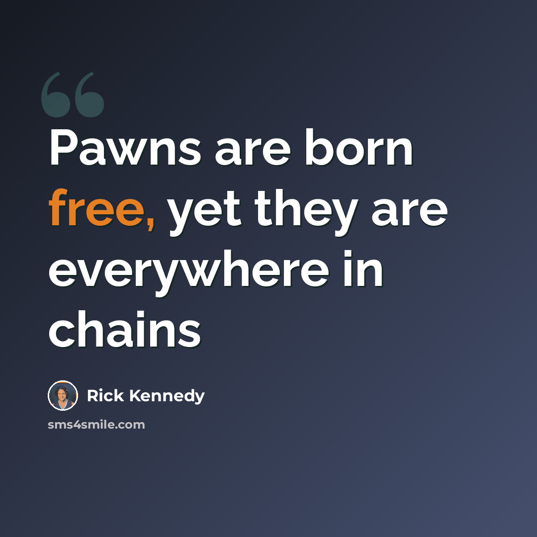 “Pawns are born free, yet they are everywhere in chains” quote by Rick Kennedy