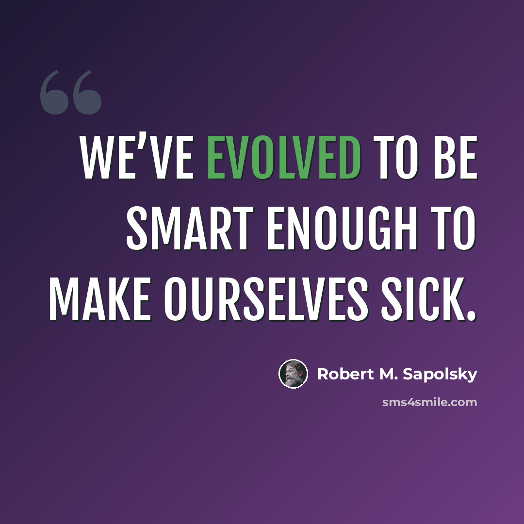 “We’ve evolved to be smart enough to make ourselves sick.” quote by Robert M. Sapolsky