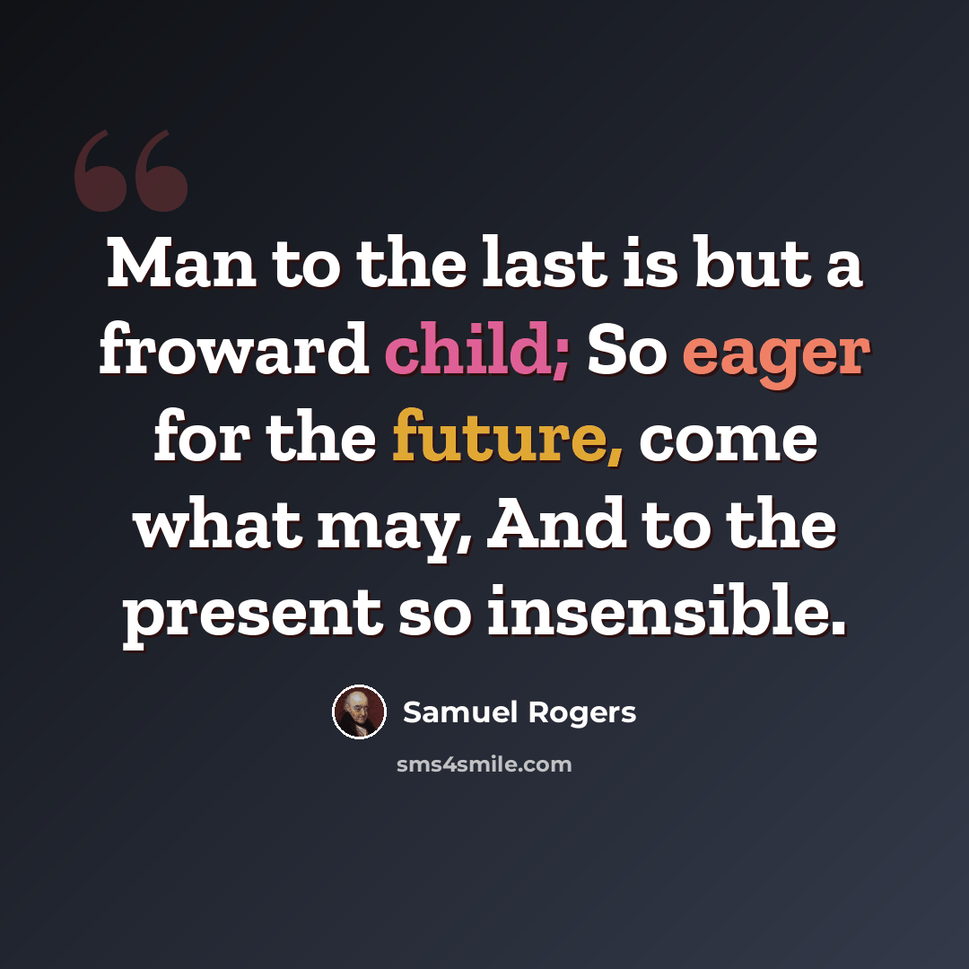 “Man to the last is but a froward child; So eager for the future, come what may, And to the present so insensible.” quote by Samuel Rogers