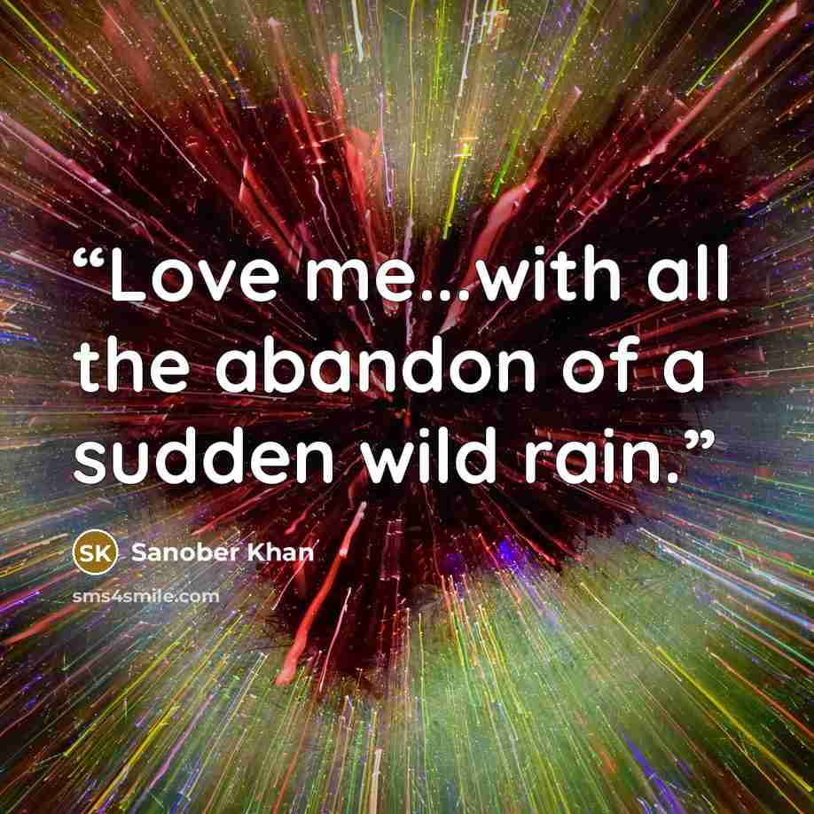 “Love me...with all the abandon of a sudden wild rain.” quote by Sanober Khan