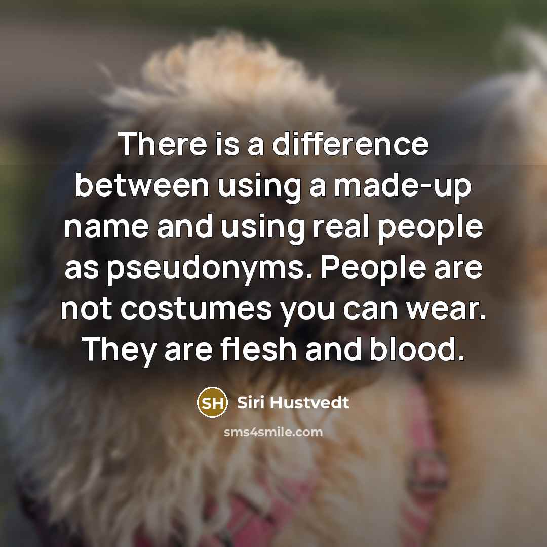 “There is a difference between using a made-up name and using real people as pseudonyms. People are not costumes you can wear. They are flesh and blood.” quote by Siri Hustvedt