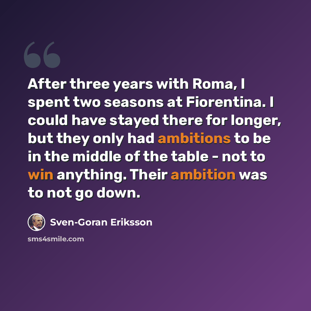 “After three years with Roma, I spent two seasons at Fiorentina. I could have stayed there for longer, but they only had ambitions to be in the middle of the table - not to win anything. Their ambition was to not go down.” quote by Sven-Goran Eriksson