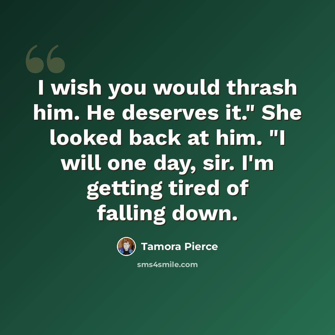 “I wish you would thrash him. He deserves it." She looked back at him. "I will one day, sir. I'm getting tired of falling down.” quote by Tamora Pierce