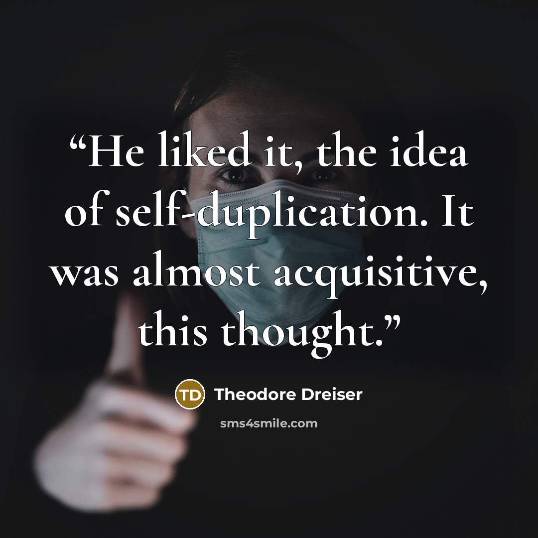 “He liked it, the idea of self-duplication. It was almost acquisitive, this thought.” quote by Theodore Dreiser