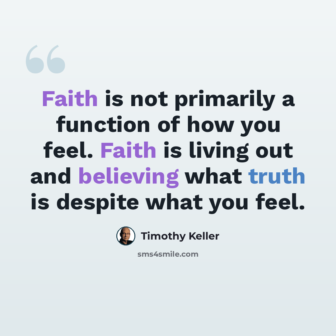 “Faith is not primarily a function of how you feel. Faith is living out and believing what truth is despite what you feel.” quote by Timothy Keller