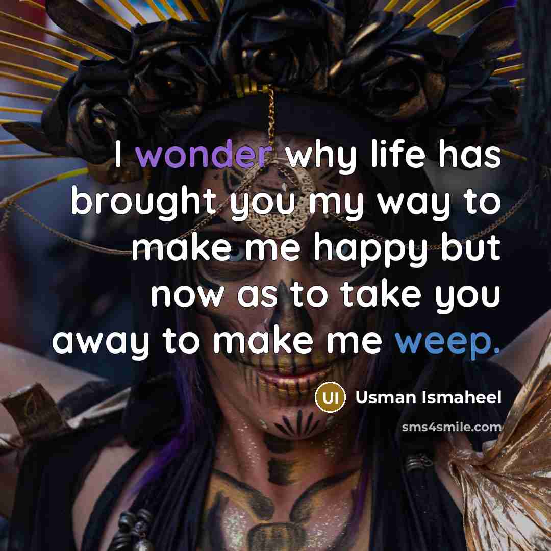 “I wonder why life has brought you my way to make me happy but now as to take you away to make me weep.” quote by Usman Ismaheel