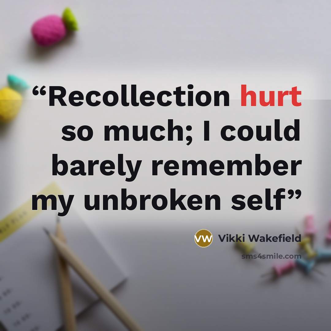 “Recollection hurt so much; I could barely remember my unbroken self” quote by Vikki Wakefield