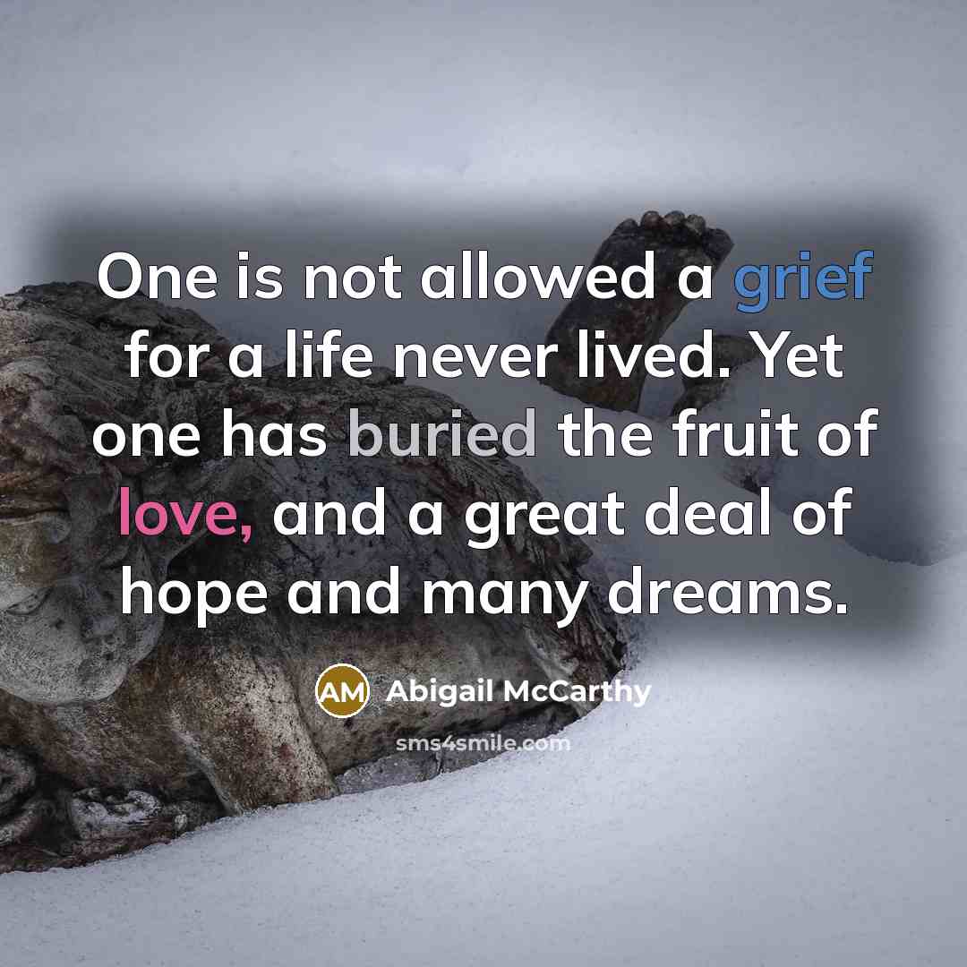 “One is not allowed a grief for a life never lived. Yet one has buried the fruit of love, and a great deal of hope and many dreams.” quote by Abigail McCarthy