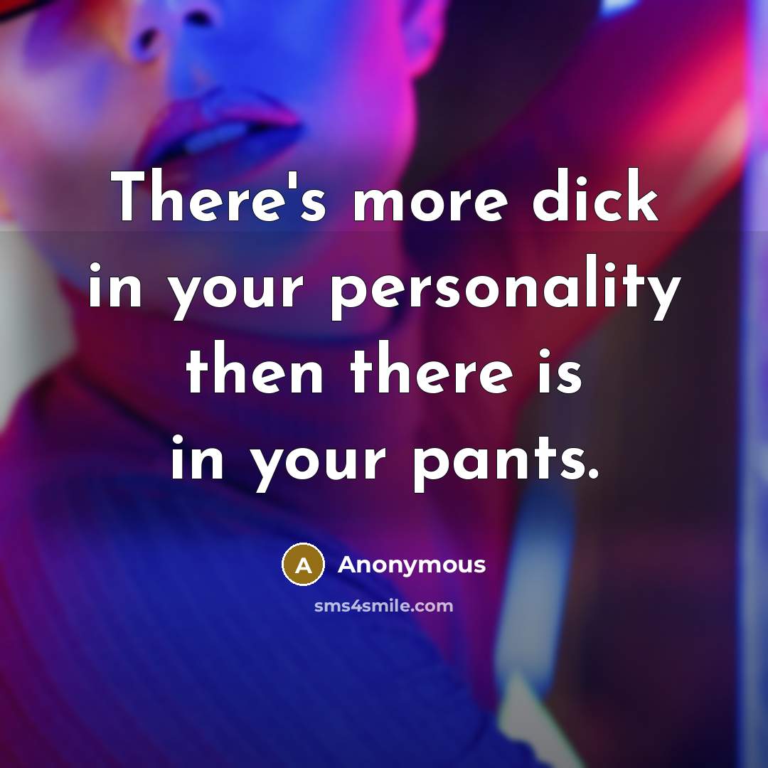 “There's more dick in your personality then there is in your pants.” quote by Anonymous