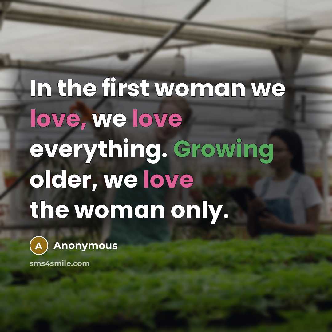 “In the first woman we love, we love everything. Growing older, we love the woman only.” quote by Anonymous