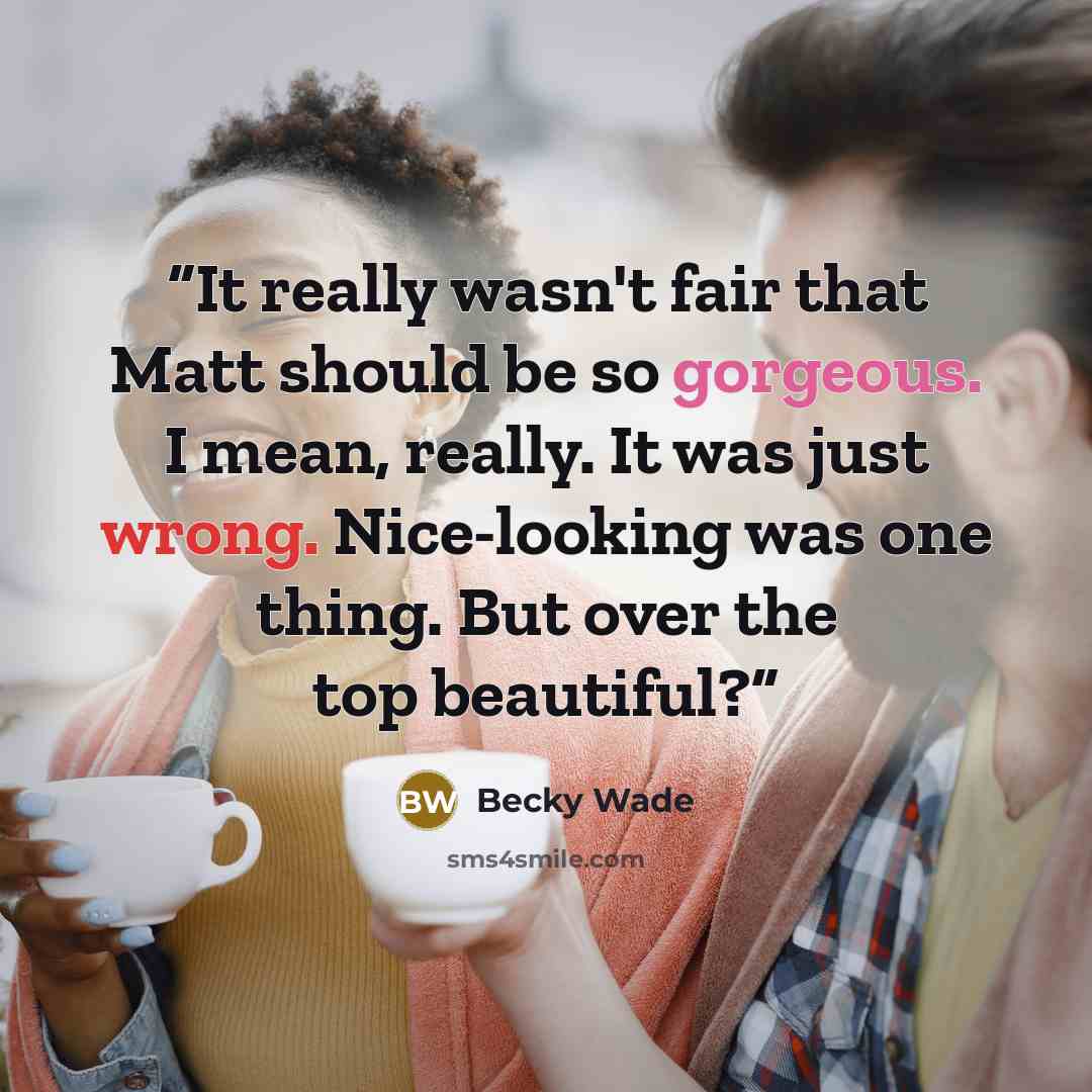 “It really wasn't fair that Matt should be so gorgeous. I mean, really. It was just wrong. Nice-looking was one thing. But over the top beautiful?” quote by Becky Wade