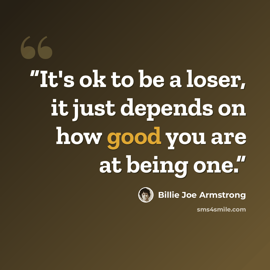 “It's ok to be a loser, it just depends on how good you are at being one.” quote by Billie Joe Armstrong