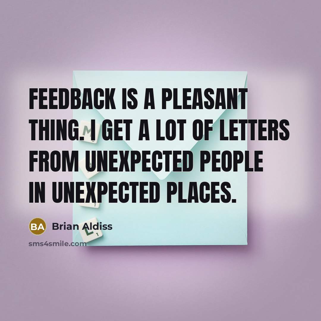 “Feedback is a pleasant thing. I get a lot of letters from unexpected people in unexpected places.” quote by Brian Aldiss