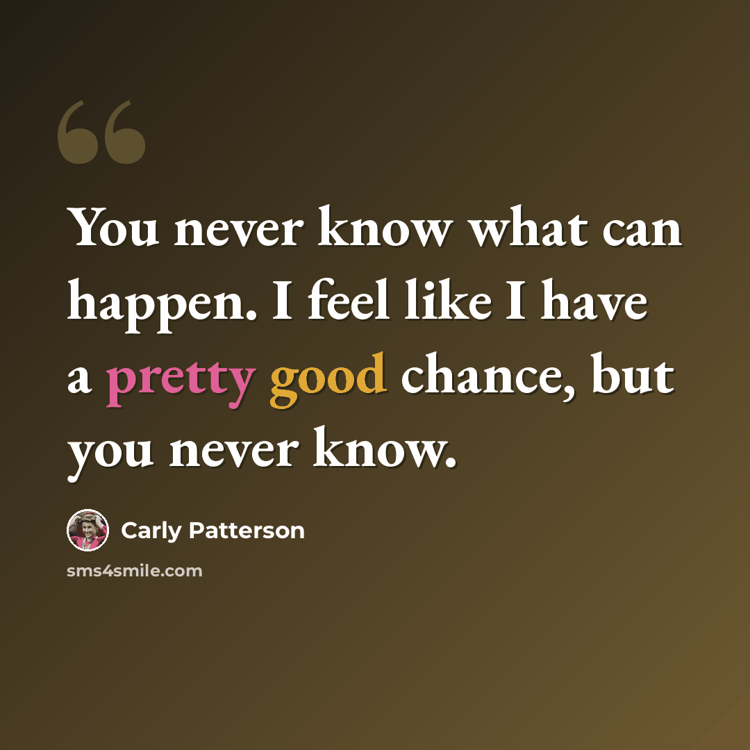 “You never know what can happen. I feel like I have a pretty good chance, but you never know.” quote by Carly Patterson