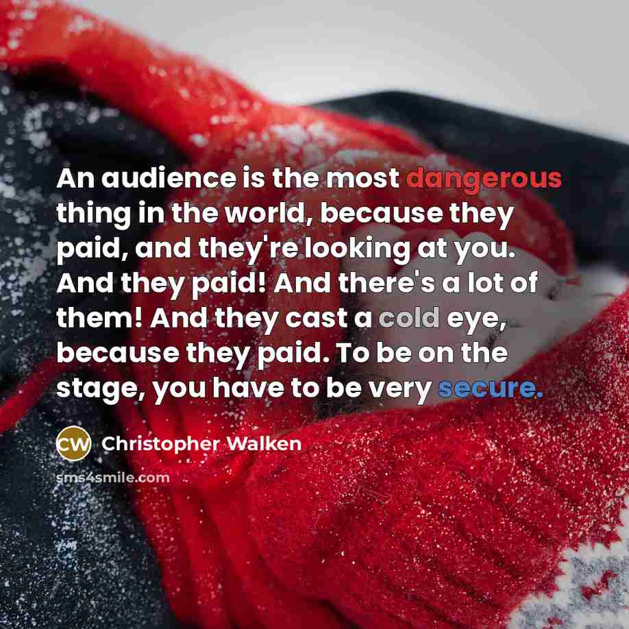 “An audience is the most dangerous thing in the world, because they paid, and they're looking at you. And they paid! And there's a lot of them! And they cast a cold eye, because they paid. To be on the stage, you have to be very secure.” quote by Christopher Walken