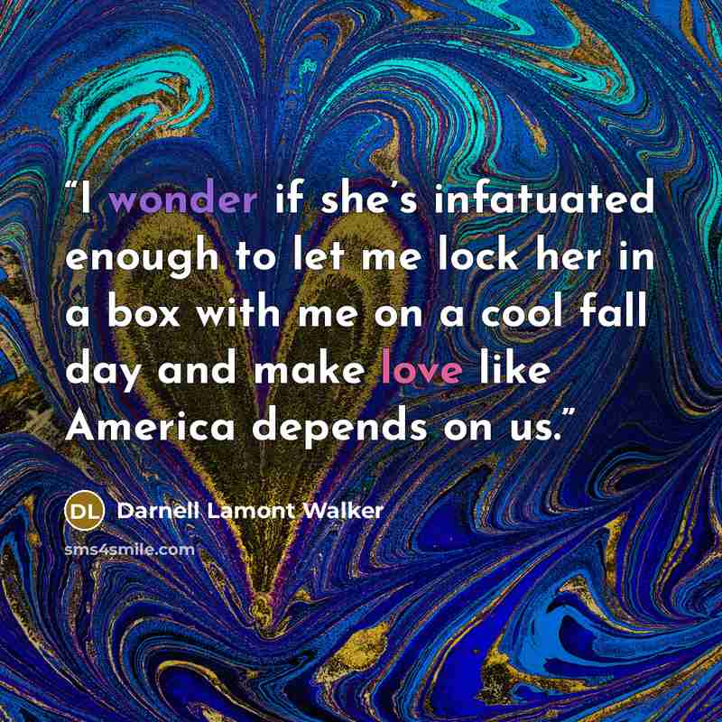 “I wonder if she’s infatuated enough to let me lock her in a box with me on a cool fall day and make love like America depends on us.” quote by Darnell Lamont Walker