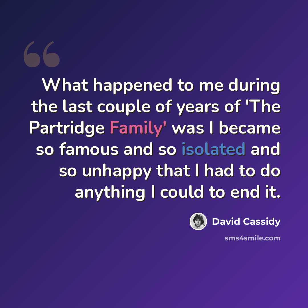 “What happened to me during the last couple of years of 'The Partridge Family' was I became so famous and so isolated and so unhappy that I had to do anything I could to end it.” quote by David Cassidy
