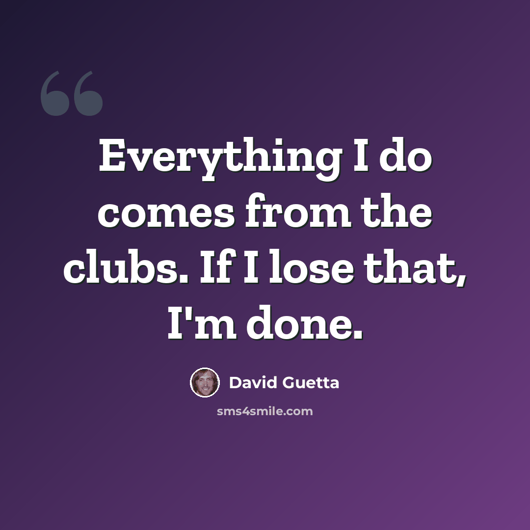 “Everything I do comes from the clubs. If I lose that, I'm done.” quote by David Guetta