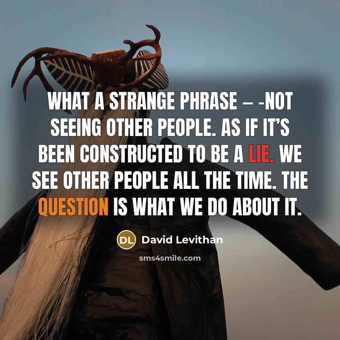 “What a strange phrase — –not seeing other people. As if it’s been constructed to be a lie. We see other people all the time. The question is what we do about it.” quote by David Levithan