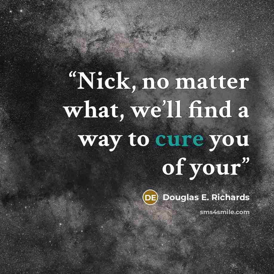 “Nick, no matter what, we’ll find a way to cure you of your” quote by Douglas E. Richards