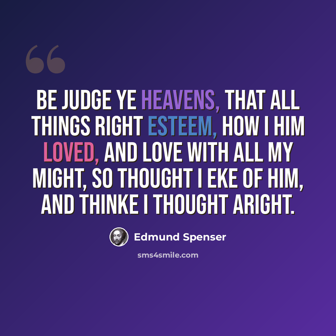 “Be judge ye heavens, that all things right esteem, How I him loved, and love with all my might, So thought I eke of him, and thinke I thought aright.” quote by Edmund Spenser