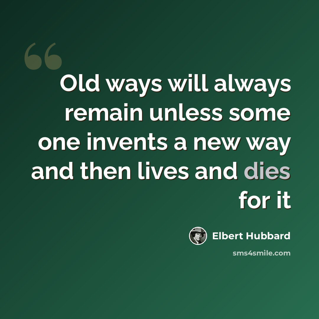 “Old ways will always remain unless some one invents a new way and then lives and dies for it” quote by Elbert Hubbard