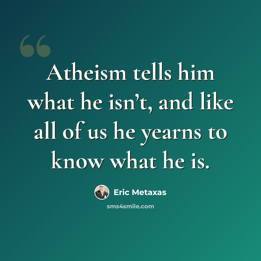 “Atheism tells him what he isn’t, and like all of us he yearns to know what he is.” quote by Eric Metaxas