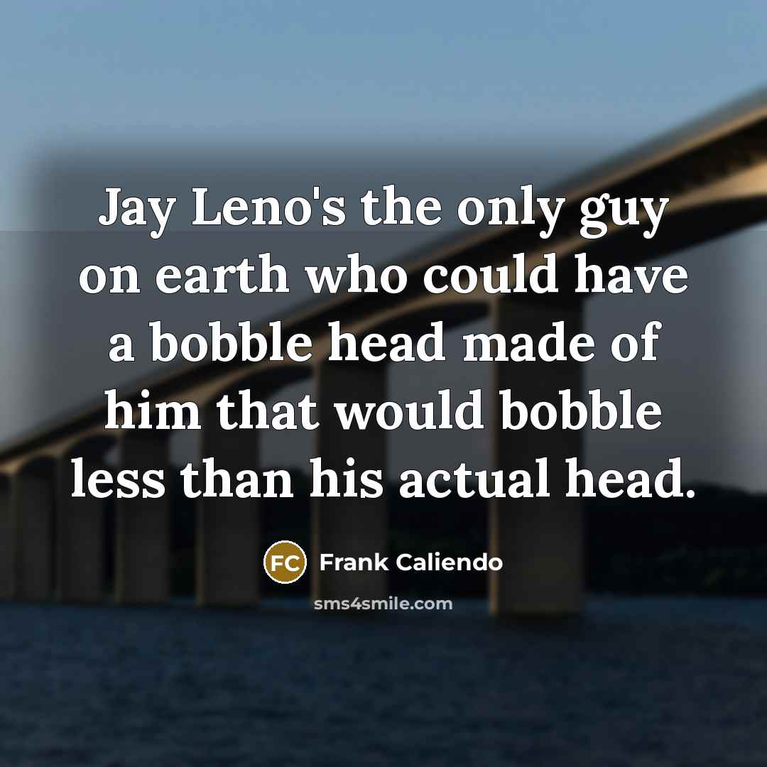 “Jay Leno's the only guy on earth who could have a bobble head made of him that would bobble less than his actual head.” quote by Frank Caliendo