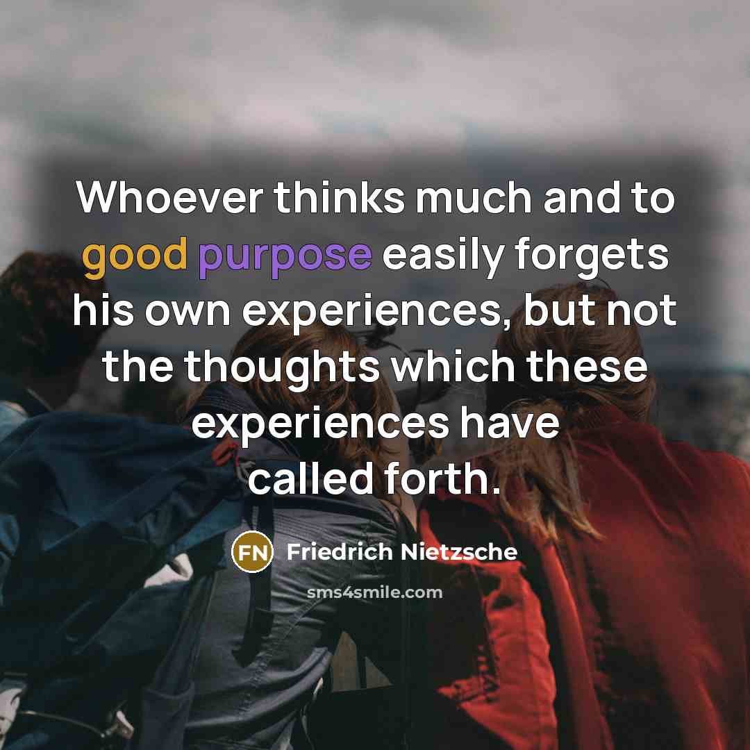 “Whoever thinks much and to good purpose easily forgets his own experiences, but not the thoughts which these experiences have called forth.” quote by Friedrich Nietzsche