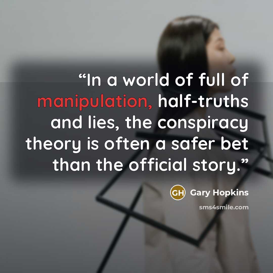 “In a world of full of manipulation, half-truths and lies, the conspiracy theory is often a safer bet than the official story.” quote by Gary Hopkins
