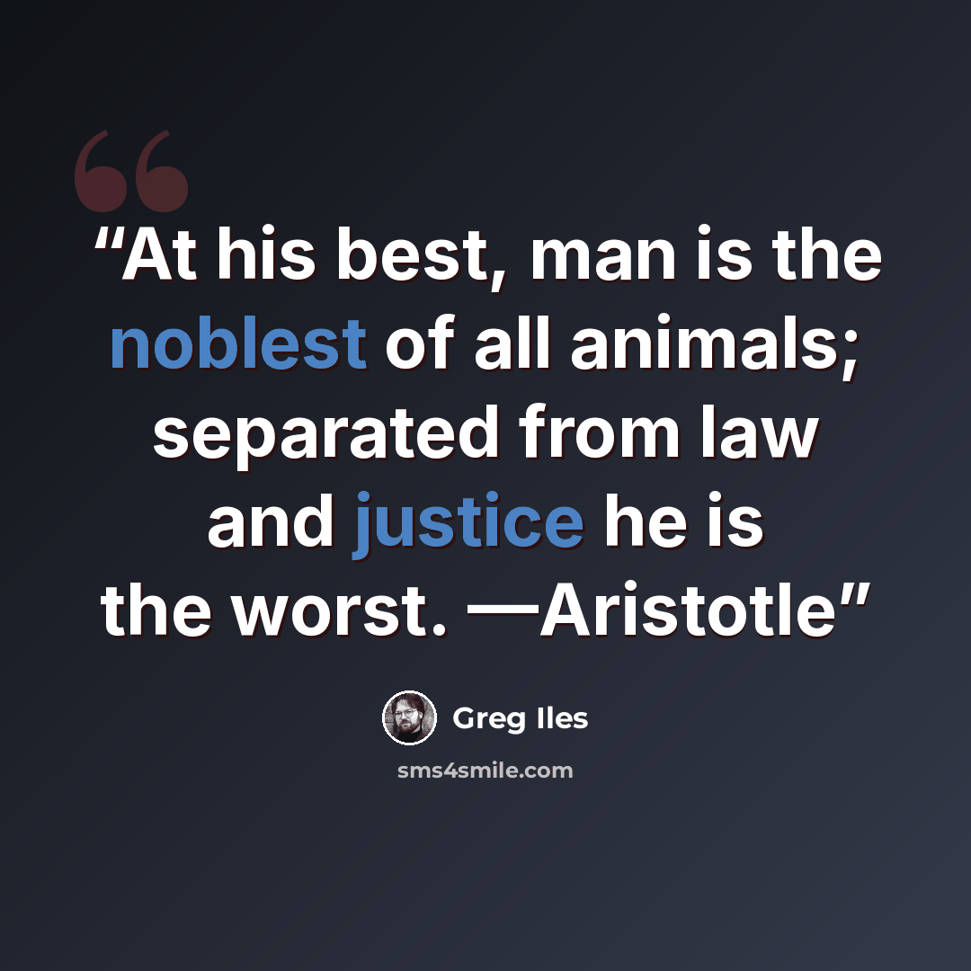 “At his best, man is the noblest of all animals; separated from law and justice he is the worst. —Aristotle” quote by Greg Iles