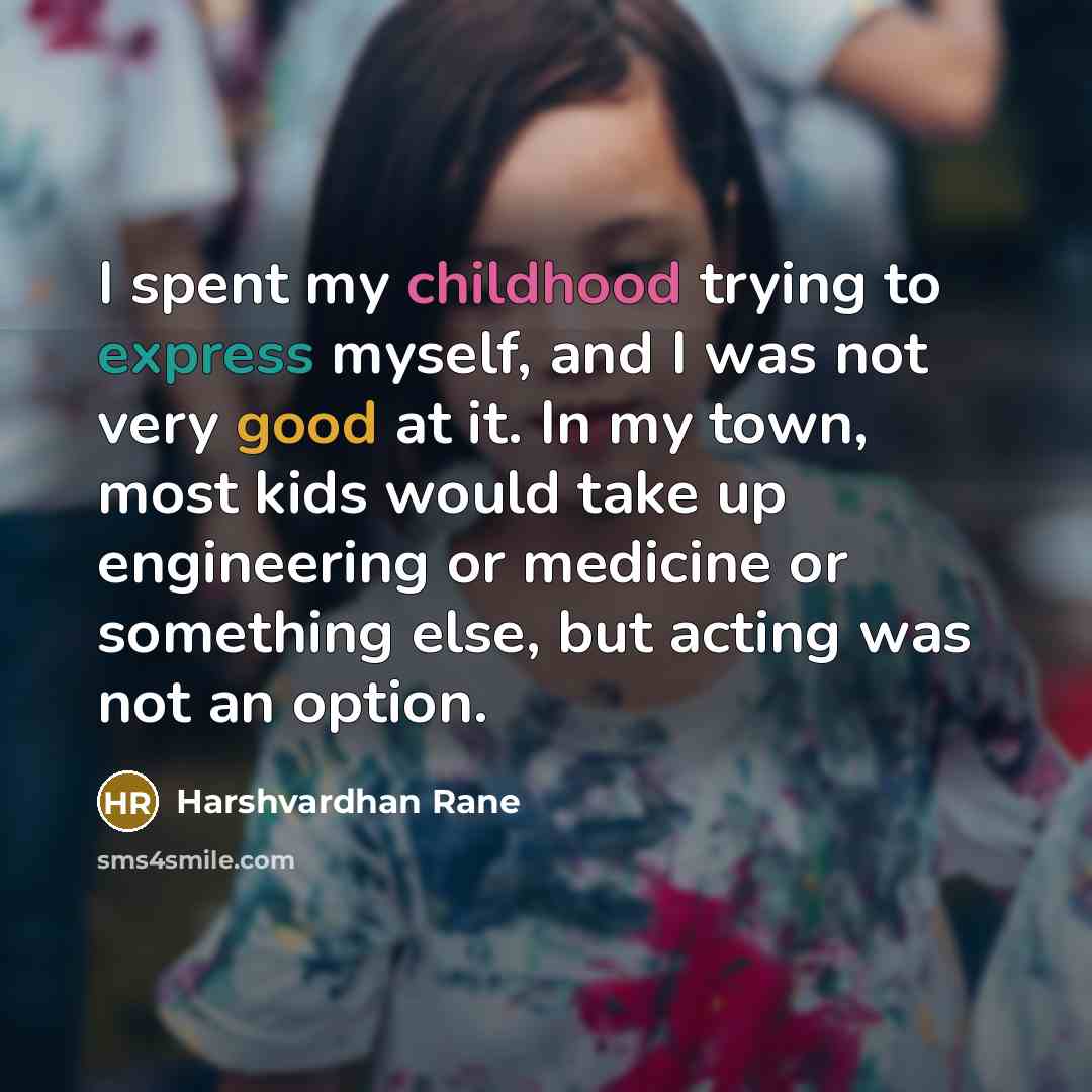“I spent my childhood trying to express myself, and I was not very good at it. In my town, most kids would take up engineering or medicine or something else, but acting was not an option.” quote by Harshvardhan Rane