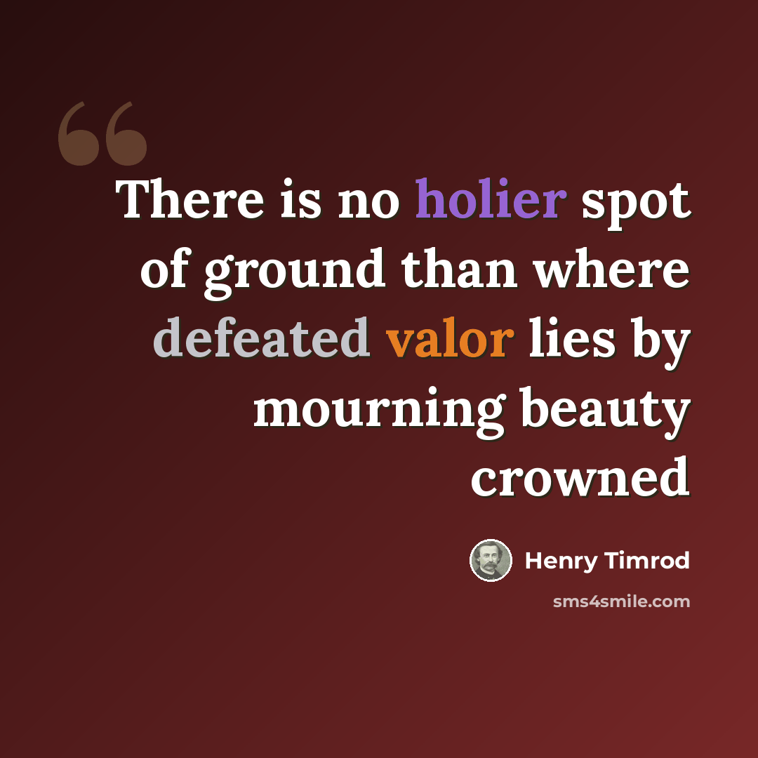 “There is no holier spot of ground than where defeated valor lies by mourning beauty crowned” quote by Henry Timrod