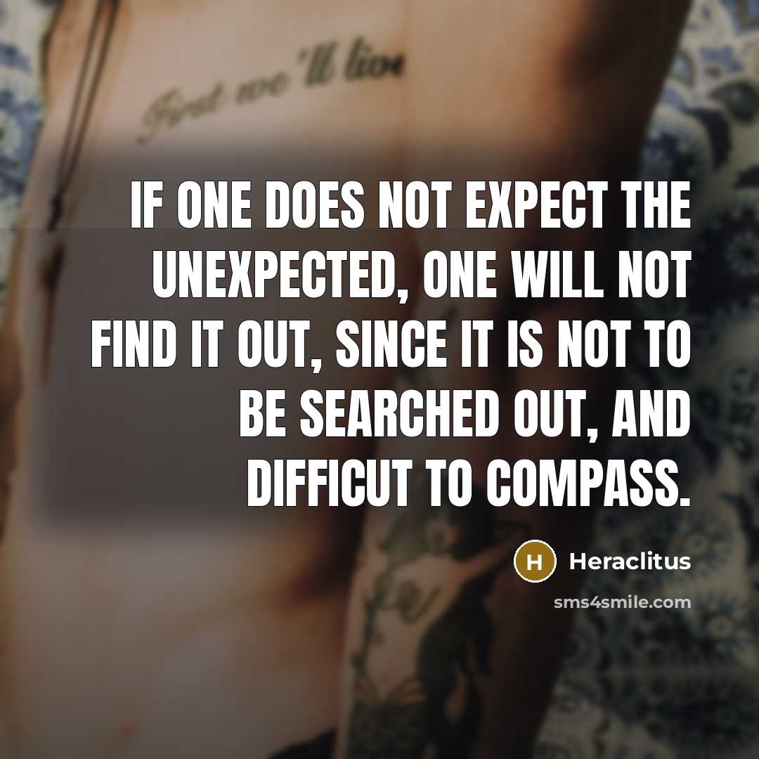 “If one does not expect the unexpected, one will not find it out, since it is not to be searched out, and difficut to compass.” quote by Heraclitus