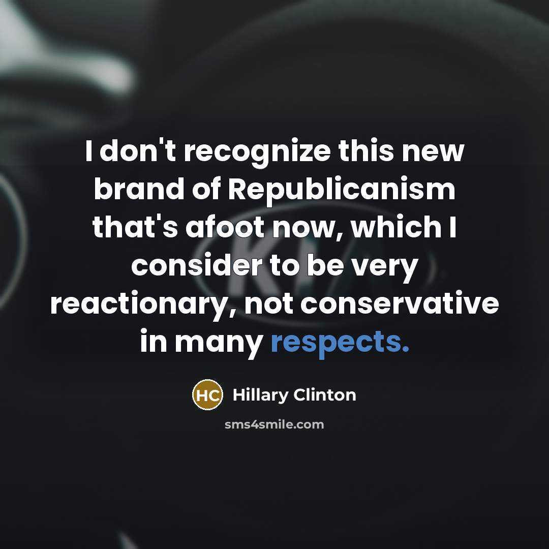 “I don't recognize this new brand of Republicanism that's afoot now, which I consider to be very reactionary, not conservative in many respects.” quote by Hillary Clinton