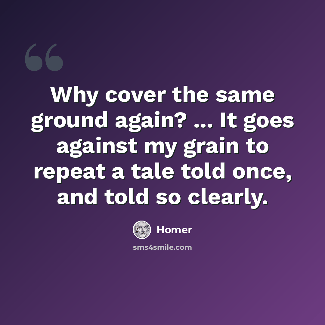 “Why cover the same ground again? ... It goes against my grain to repeat a tale told once, and told so clearly.” quote by Homer