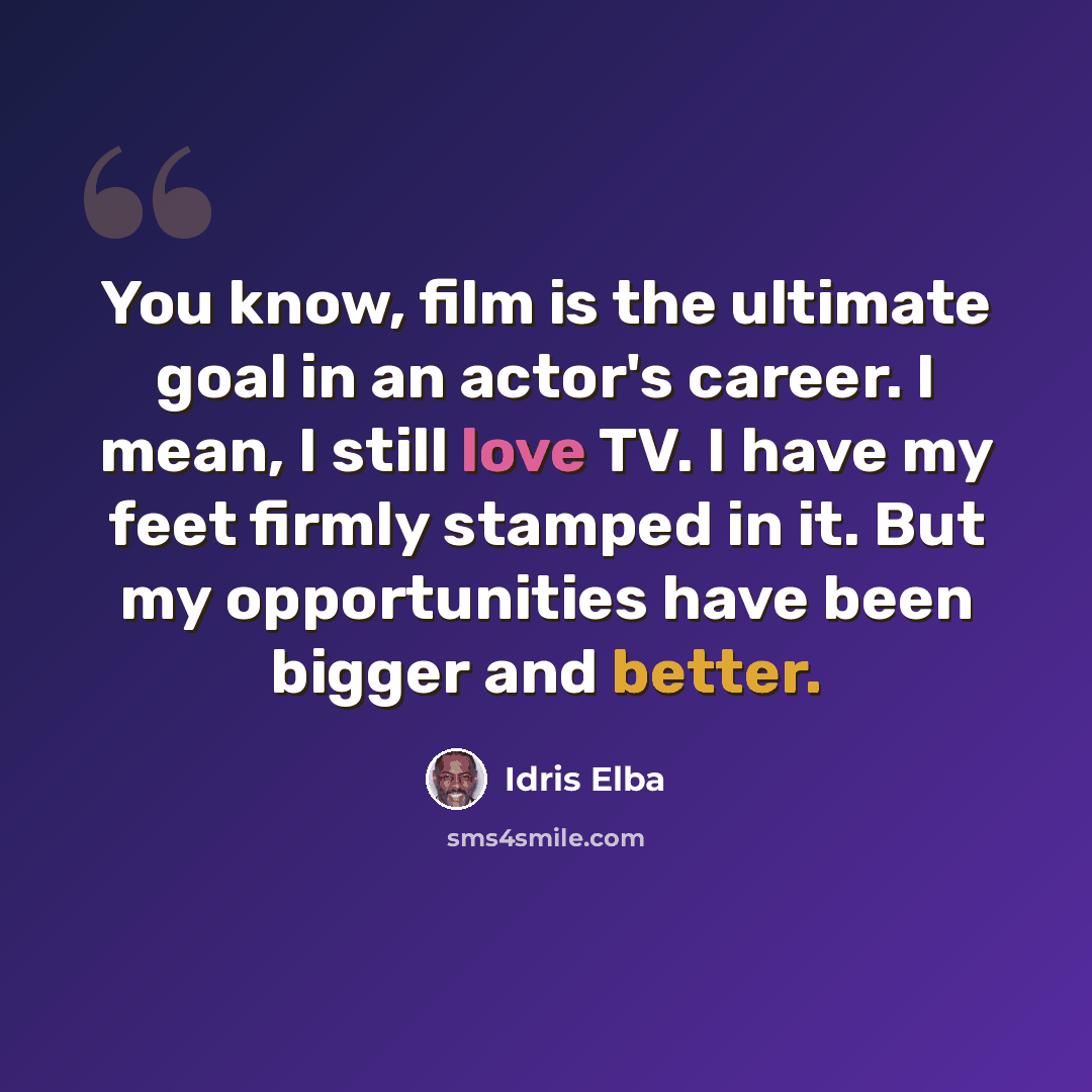 “You know, film is the ultimate goal in an actor's career. I mean, I still love TV. I have my feet firmly stamped in it. But my opportunities have been bigger and better.” quote by Idris Elba