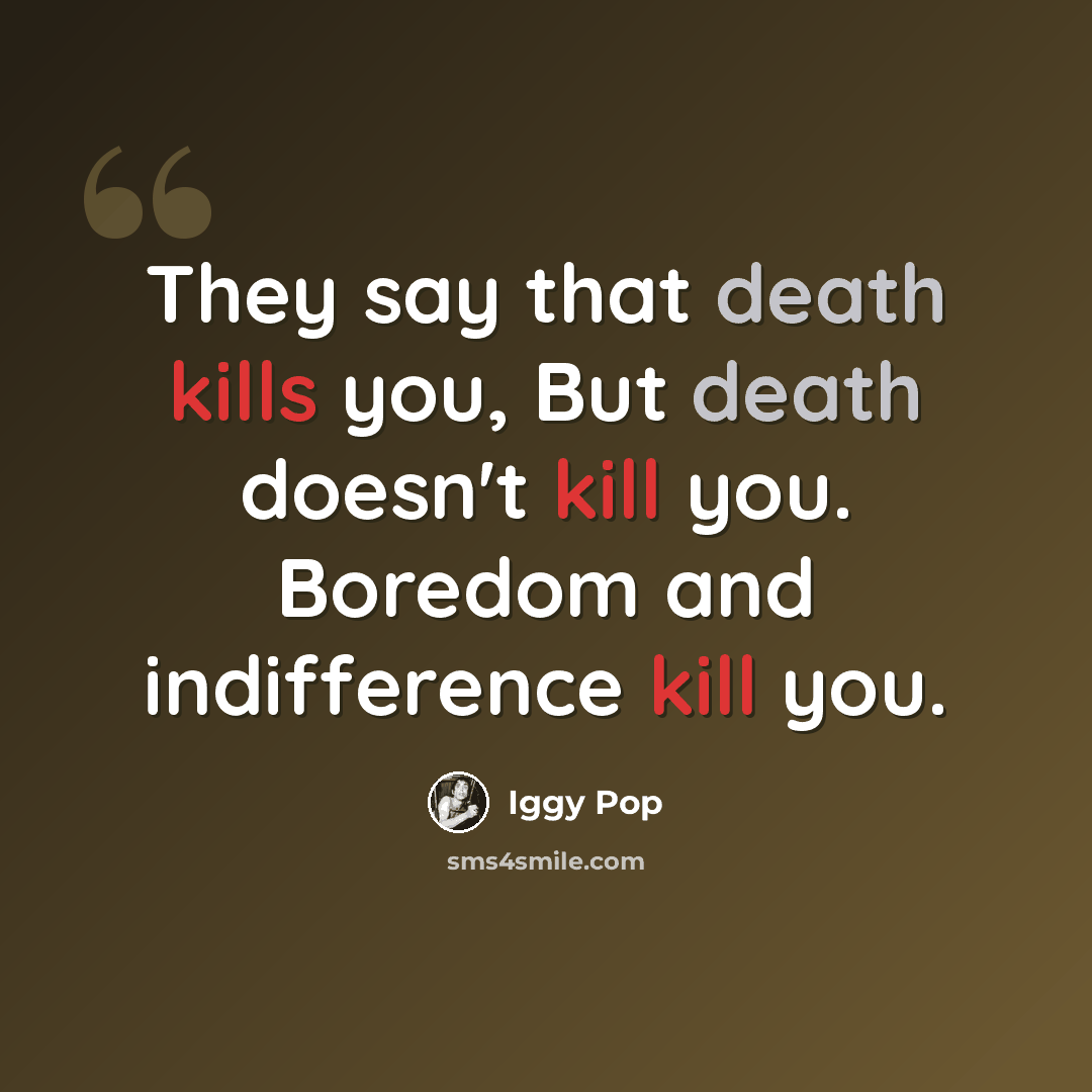 “They say that death kills you, But death doesn't kill you. Boredom and indifference kill you.” quote by Iggy Pop