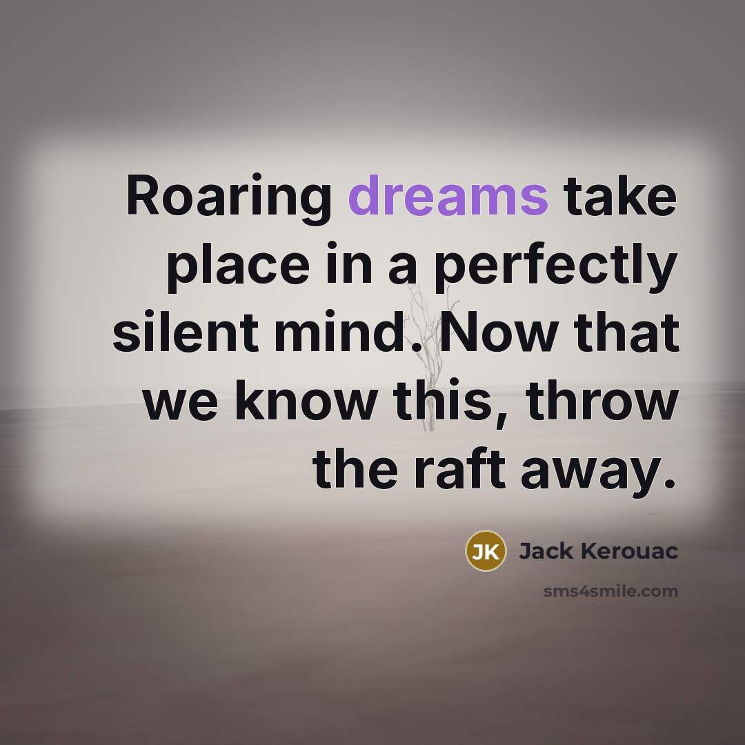 “Roaring dreams take place in a perfectly silent mind. Now that we know this, throw the raft away.” quote by Jack Kerouac