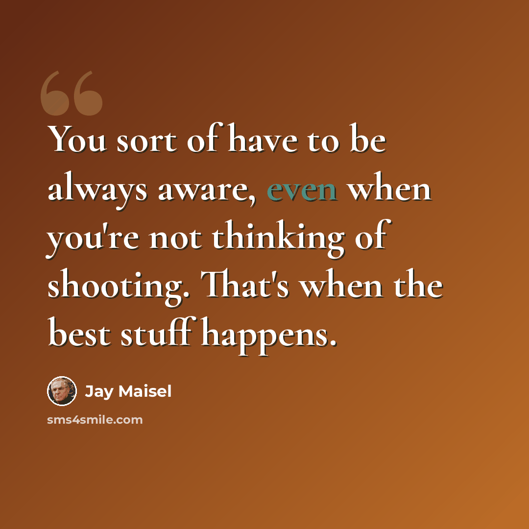 “You sort of have to be always aware, even when you're not thinking of shooting. That's when the best stuff happens.” quote by Jay Maisel