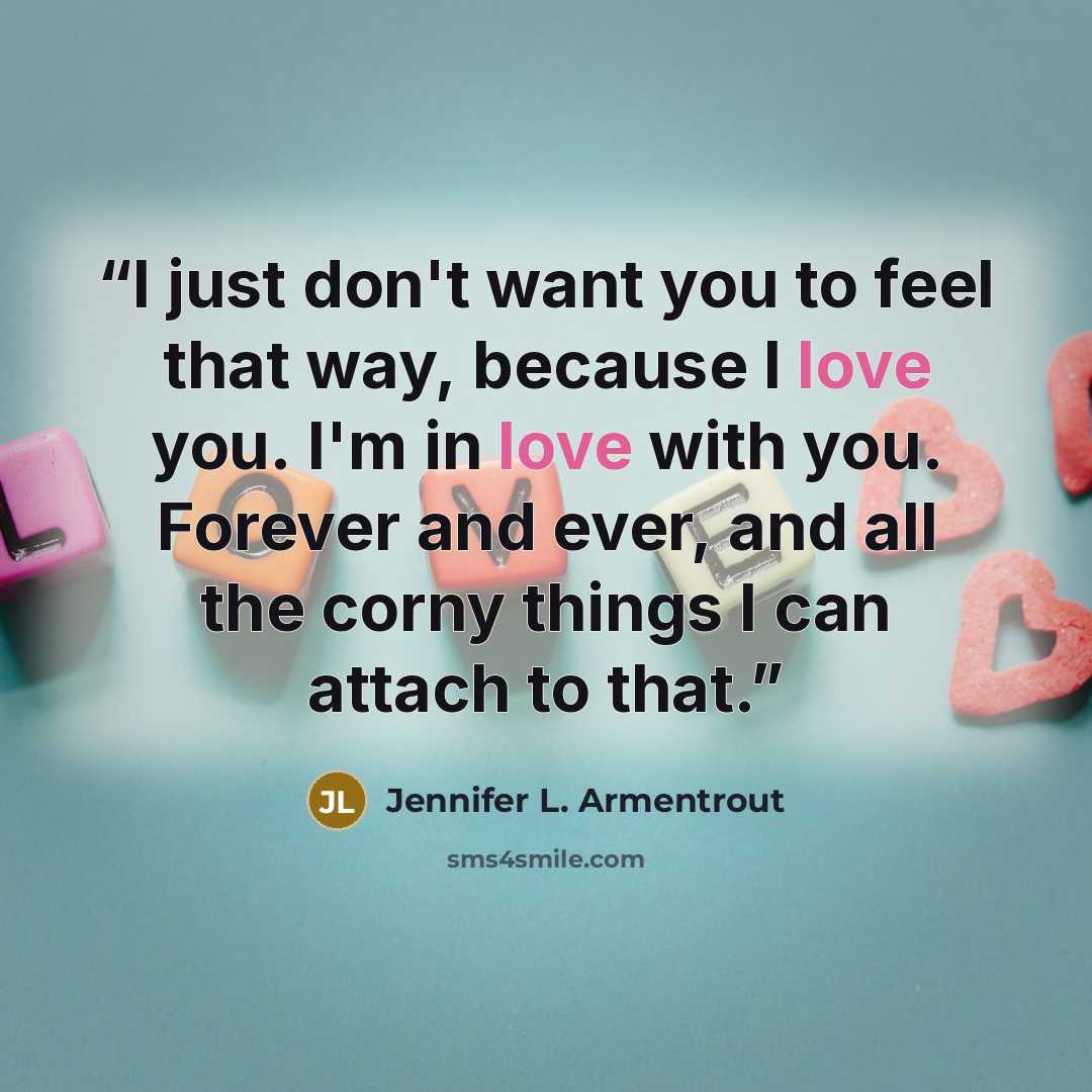 “I just don't want you to feel that way, because I love you. I'm in love with you. Forever and ever, and all the corny things I can attach to that.” quote by Jennifer L. Armentrout