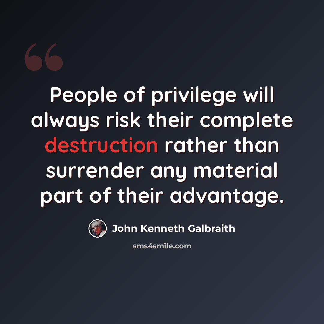 “People of privilege will always risk their complete destruction rather than surrender any material part of their advantage.” quote by John Kenneth Galbraith